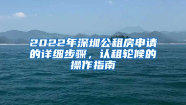 2022年深圳公租房申請(qǐng)的詳細(xì)步驟，認(rèn)租輪候的操作指南