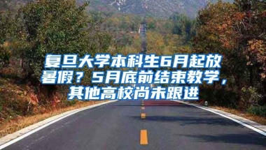 復(fù)旦大學(xué)本科生6月起放暑假？5月底前結(jié)束教學(xué)，其他高校尚未跟進