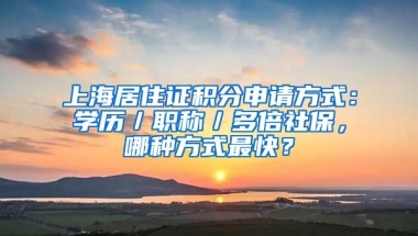 上海居住證積分申請方式：學歷／職稱／多倍社保，哪種方式最快？