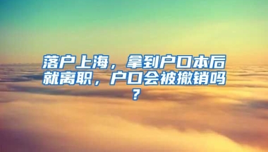 落戶上海，拿到戶口本后就離職，戶口會被撤銷嗎？