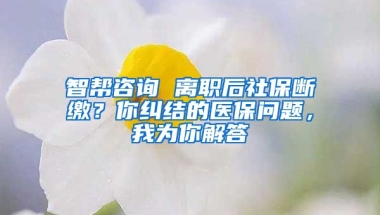 智幫咨詢 離職后社保斷繳？你糾結(jié)的醫(yī)保問題，我為你解答