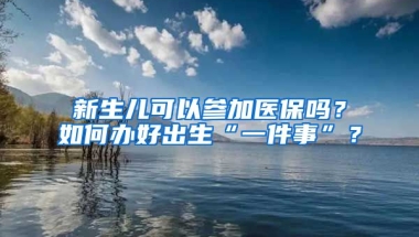 新生兒可以參加醫(yī)保嗎？如何辦好出生“一件事”？