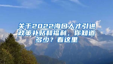 關(guān)于2022?？谌瞬乓M(jìn)政策補(bǔ)貼和福利，你知道多少？看這里