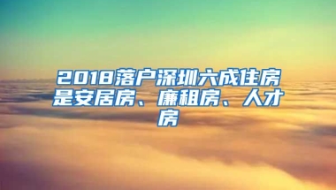 2018落戶深圳六成住房是安居房、廉租房、人才房