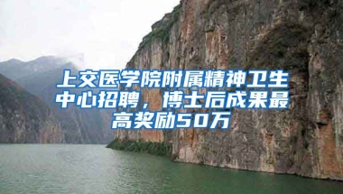 上交醫(yī)學院附屬精神衛(wèi)生中心招聘，博士后成果最高獎勵50萬