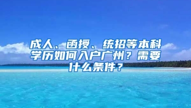 成人、函授、統(tǒng)招等本科學(xué)歷如何入戶廣州？需要什么條件？