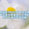 武書連2022中國大學本科畢業(yè)生質(zhì)量榜，上?？拼罅呵迦A大學居首