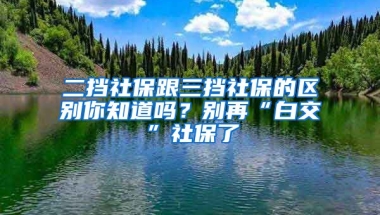 二擋社保跟三擋社保的區(qū)別你知道嗎？別再“白交”社保了