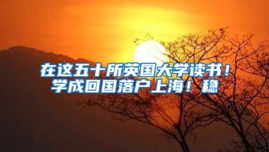 在這五十所英國大學(xué)讀書！學(xué)成回國落戶上海！穩(wěn)