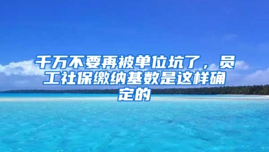 千萬不要再被單位坑了，員工社保繳納基數(shù)是這樣確定的