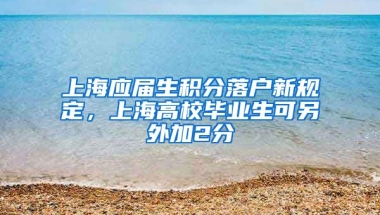 上海應(yīng)屆生積分落戶新規(guī)定，上海高校畢業(yè)生可另外加2分