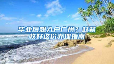 畢業(yè)后想入戶廣州？趕緊收好這份辦理指南