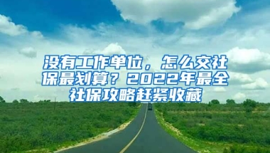 沒有工作單位，怎么交社保最劃算？2022年最全社保攻略趕緊收藏