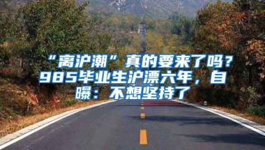 “離滬潮”真的要來了嗎？985畢業(yè)生滬漂六年，自曝：不想堅持了