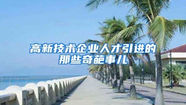 高新技術(shù)企業(yè)人才引進(jìn)的那些奇葩事兒