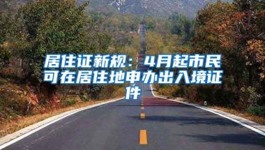 居住證新規(guī)：4月起市民可在居住地申辦出入境證件