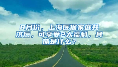 8月份，上海醫(yī)保家庭共濟(jì)后，可享受2大福利，具體是什么？