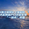 @浙江居民@上海居民，今天起跨省戶口遷移實現“一站式”辦理