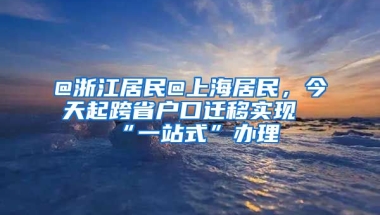 @浙江居民@上海居民，今天起跨省戶口遷移實現(xiàn)“一站式”辦理