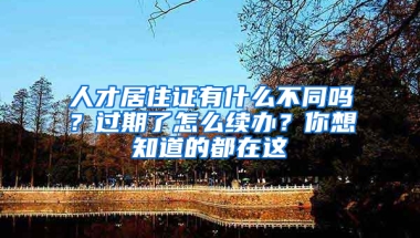 人才居住證有什么不同嗎？過期了怎么續(xù)辦？你想知道的都在這