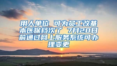 用人單位 可為員工改基本醫(yī)保檔次了 7月20日前通過網(wǎng)上服務系統(tǒng)可辦理變更