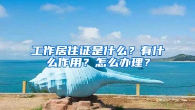 工作居住證是什么？有什么作用？怎么辦理？