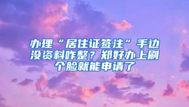 辦理“居住證簽注”手邊沒資料咋整？鄭好辦上刷個(gè)臉就能申請了