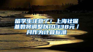 留學生注意了！上海社?；鶖?shù)將調整以10338元／月作為計算標準