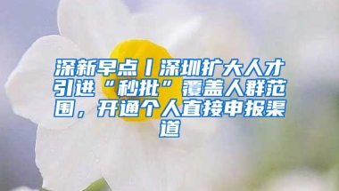 深新早點(diǎn)丨深圳擴(kuò)大人才引進(jìn)“秒批”覆蓋人群范圍，開通個(gè)人直接申報(bào)渠道