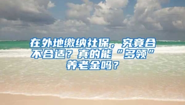 在外地繳納社保，究竟合不合適？真的能“多領(lǐng)”養(yǎng)老金嗎？