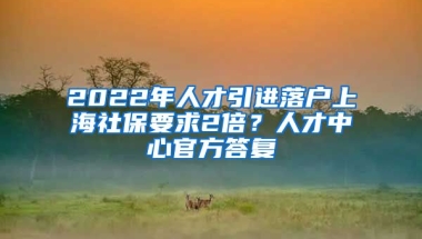 2022年人才引進落戶上海社保要求2倍？人才中心官方答復