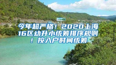 今年超嚴(yán)格！2020上海16區(qū)幼升小統(tǒng)籌排序規(guī)則！按入戶時(shí)間統(tǒng)籌