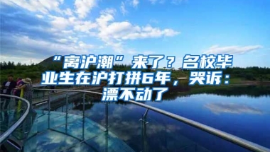 “離滬潮”來了？名校畢業(yè)生在滬打拼6年，哭訴：漂不動(dòng)了