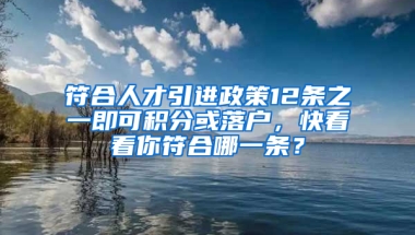 符合人才引進(jìn)政策12條之一即可積分或落戶，快看看你符合哪一條？