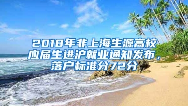 2018年非上海生源高校應(yīng)屆生進(jìn)滬就業(yè)通知發(fā)布，落戶標(biāo)準(zhǔn)分72分