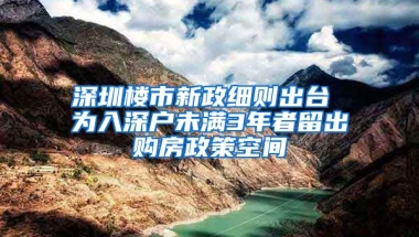 深圳樓市新政細(xì)則出臺(tái) 為入深戶未滿3年者留出購(gòu)房政策空間