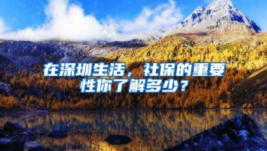 在深圳生活，社保的重要性你了解多少？