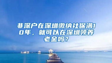 非深戶在深圳繳納社保滿10年，就可以在深圳領(lǐng)養(yǎng)老金嗎？