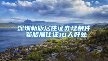 深圳新版居住證辦理?xiàng)l件 新版居住證10大好處