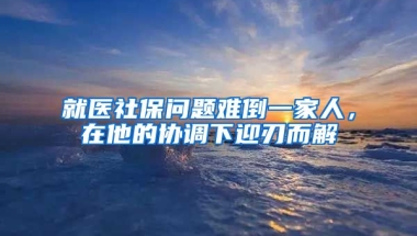 就醫(yī)社保問(wèn)題難倒一家人，在他的協(xié)調(diào)下迎刃而解