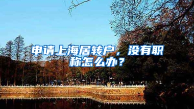 申請上海居轉(zhuǎn)戶，沒有職稱怎么辦？