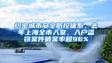 織密城市安全防控體系，去年上海全市入室、入戶盜竊案件破案率超96%