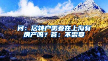 問：居轉(zhuǎn)戶需要在上海有房產(chǎn)嗎？答：不需要