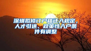 深圳擬修訂戶籍遷入規(guī)定，人才引進(jìn)、政策性入戶條件有調(diào)整