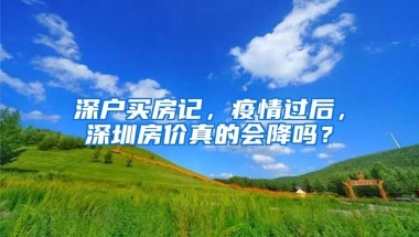 深戶買房記，疫情過后，深圳房?jī)r(jià)真的會(huì)降嗎？