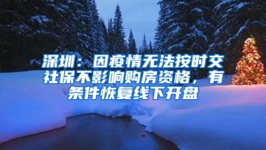 深圳：因疫情無(wú)法按時(shí)交社保不影響購(gòu)房資格，有條件恢復(fù)線下開(kāi)盤(pán)