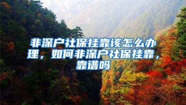 非深戶社保掛靠該怎么辦理，如何非深戶社保掛靠，靠譜嗎