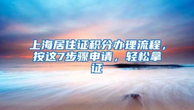 上海居住證積分辦理流程，按這7步驟申請(qǐng)，輕松拿證