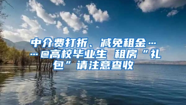 中介費(fèi)打折、減免租金……@高校畢業(yè)生 租房“禮包”請(qǐng)注意查收