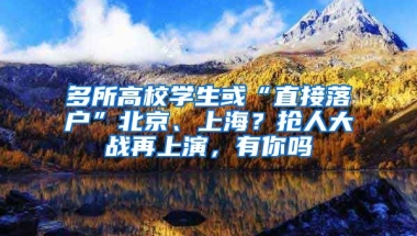 多所高校學生或“直接落戶”北京、上海？搶人大戰(zhàn)再上演，有你嗎